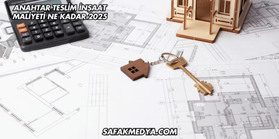 Anahtar Teslim İnşaat Maliyeti Ne Kadar 2025