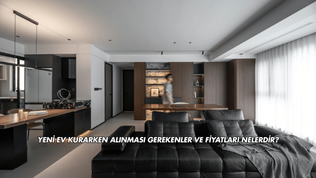 Yeni Ev Kurarken Alınması Gerekenler ve Fiyatları Nelerdir?